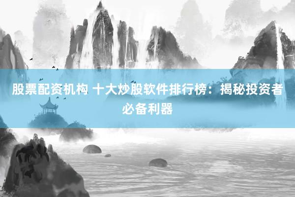 股票配资机构 十大炒股软件排行榜：揭秘投资者必备利器