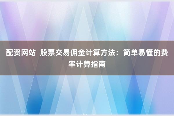 配资网站  股票交易佣金计算方法：简单易懂的费率计算指南