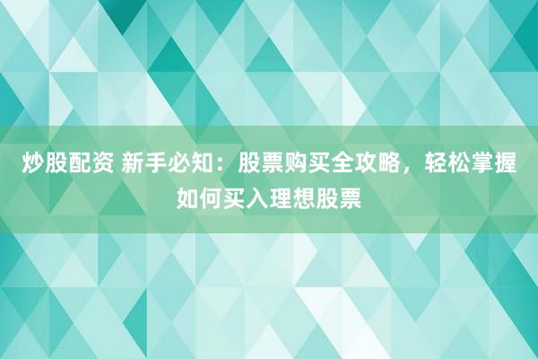 炒股配资 新手必知：股票购买全攻略，轻松掌握如何买入理想股票