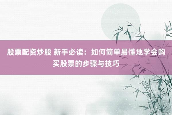 股票配资炒股 新手必读：如何简单易懂地学会购买股票的步骤与技巧
