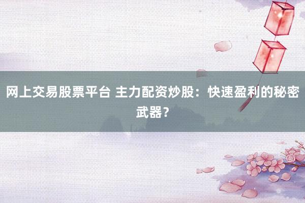 网上交易股票平台 主力配资炒股：快速盈利的秘密武器？