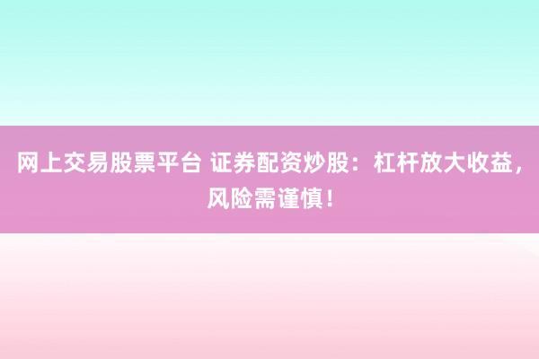 网上交易股票平台 证券配资炒股：杠杆放大收益，风险需谨慎！