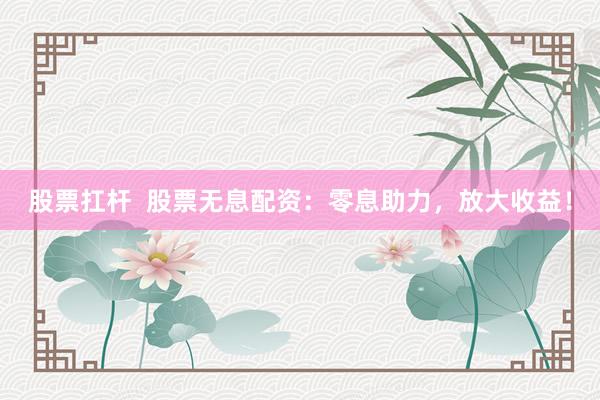 股票扛杆  股票无息配资：零息助力，放大收益！