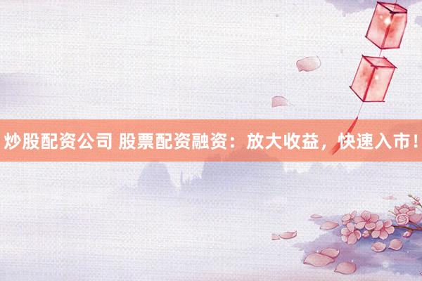炒股配资公司 股票配资融资：放大收益，快速入市！