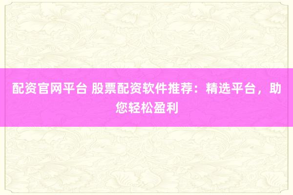 配资官网平台 股票配资软件推荐：精选平台，助您轻松盈利