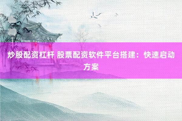 炒股配资杠杆 股票配资软件平台搭建：快速启动方案
