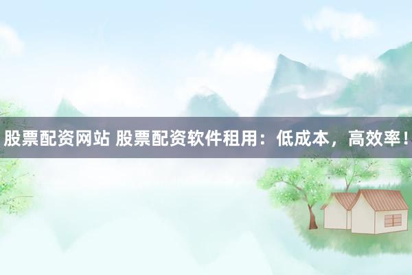 股票配资网站 股票配资软件租用：低成本，高效率！