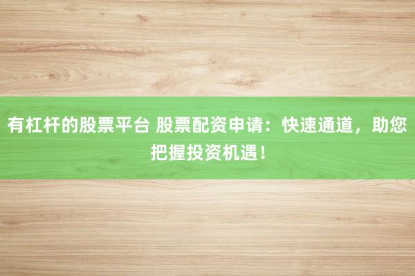 有杠杆的股票平台 股票配资申请：快速通道，助您把握投资机遇！