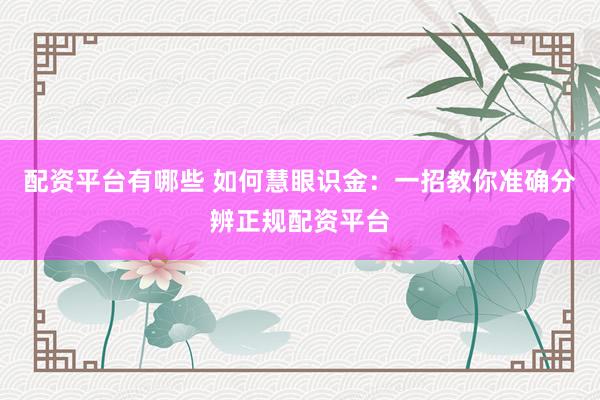 配资平台有哪些 如何慧眼识金：一招教你准确分辨正规配资平台