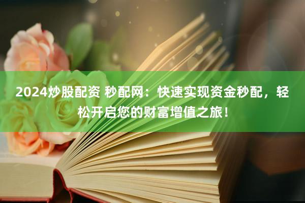 2024炒股配资 秒配网：快速实现资金秒配，轻松开启您的财富增值之旅！