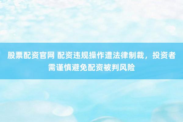 股票配资官网 配资违规操作遭法律制裁，投资者需谨慎避免配资被判风险