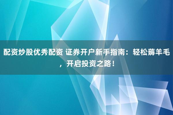 配资炒股优秀配资 证券开户新手指南：轻松薅羊毛，开启投资之路！