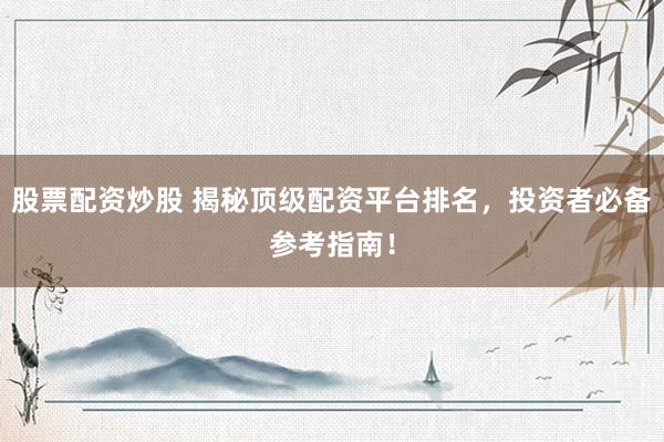股票配资炒股 揭秘顶级配资平台排名，投资者必备参考指南！