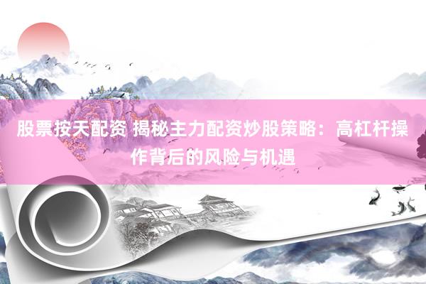 股票按天配资 揭秘主力配资炒股策略：高杠杆操作背后的风险与机遇