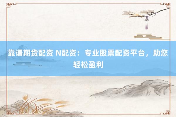 靠谱期货配资 N配资：专业股票配资平台，助您轻松盈利