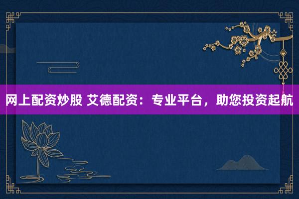 网上配资炒股 艾德配资：专业平台，助您投资起航