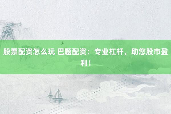 股票配资怎么玩 巴题配资：专业杠杆，助您股市盈利！