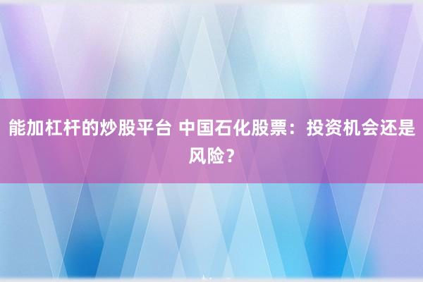 能加杠杆的炒股平台 中国石化股票：投资机会还是风险？