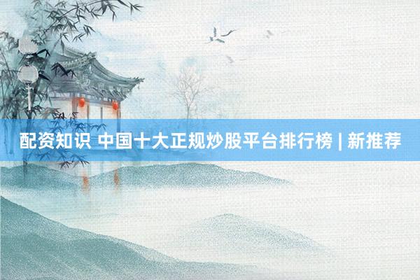 配资知识 中国十大正规炒股平台排行榜 | 新推荐