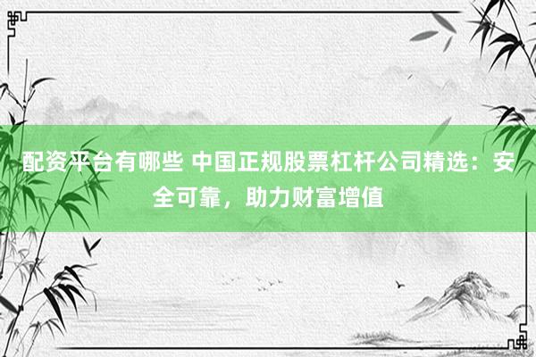 配资平台有哪些 中国正规股票杠杆公司精选：安全可靠，助力财富增值