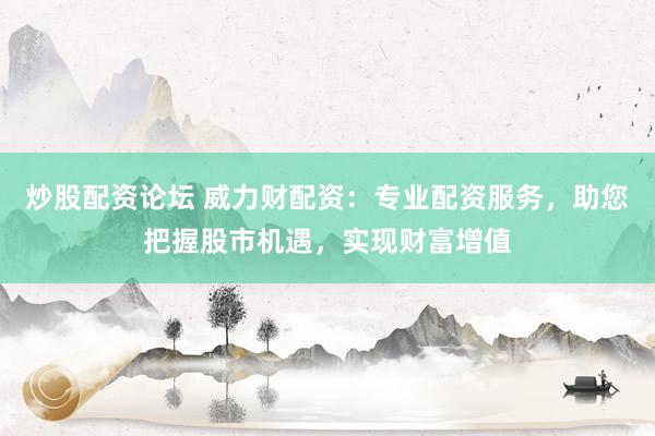 炒股配资论坛 威力财配资：专业配资服务，助您把握股市机遇，实现财富增值