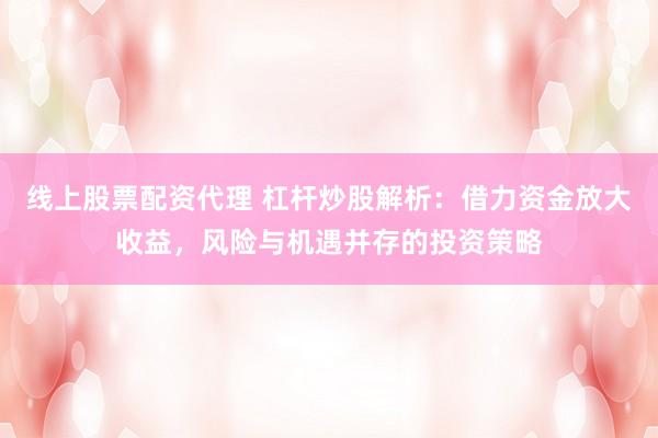 线上股票配资代理 杠杆炒股解析:借力资金放大收益,风险与机遇并存的投资策略