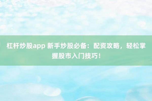 杠杆炒股app 新手炒股必备：配资攻略，轻松掌握股市入门技巧！