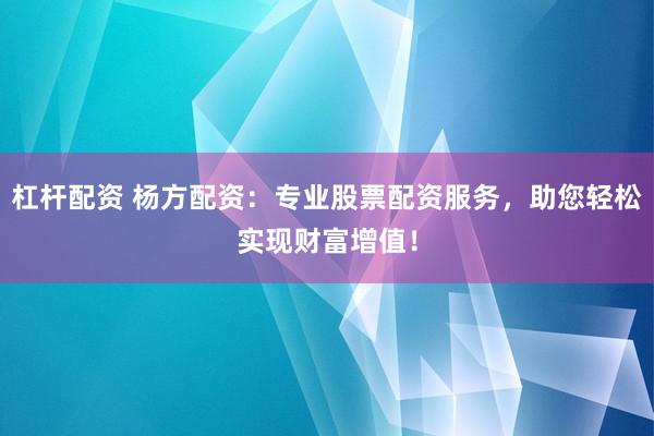 杠杆配资 杨方配资：专业股票配资服务，助您轻松实现财富增值！