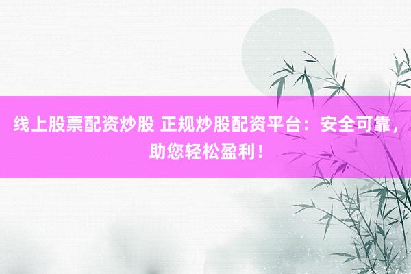 线上股票配资炒股 正规炒股配资平台:安全可靠,助您轻松盈利!