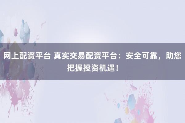 网上配资平台 真实交易配资平台:安全可靠,助您把握投资机遇!
