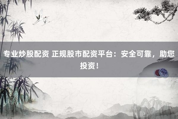 专业炒股配资 正规股市配资平台:安全可靠,助您投资!