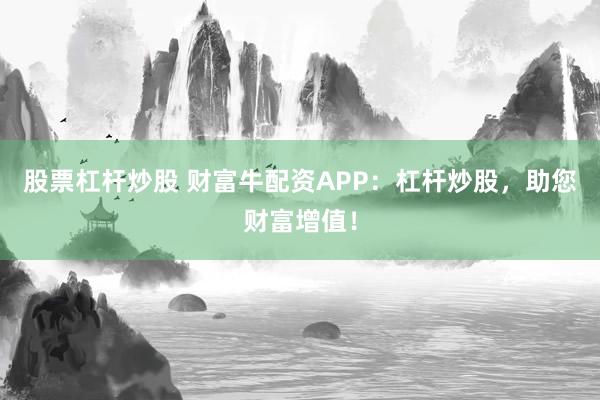 股票杠杆炒股 财富牛配资APP:杠杆炒股,助您财富增值!
