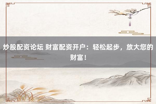 炒股配资论坛 财富配资开户:轻松起步,放大您的财富!