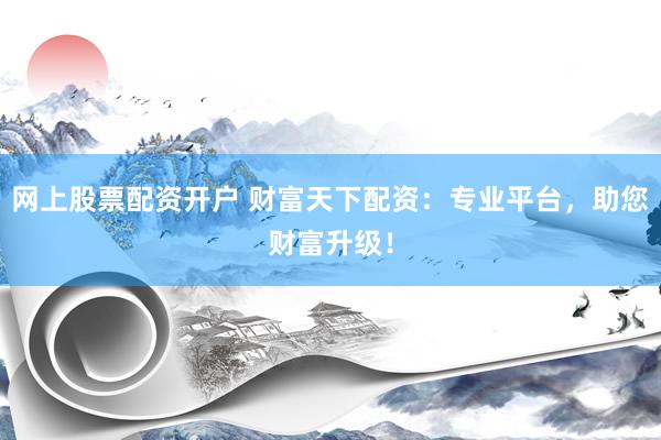 网上股票配资开户 财富天下配资:专业平台,助您财富升级!