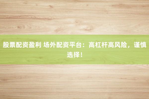 股票配资盈利 场外配资平台:高杠杆高风险,谨慎选择!