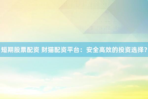 短期股票配资 财猫配资平台:安全高效的投资选择?