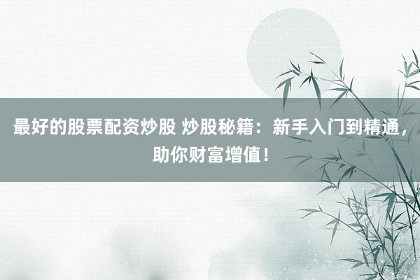 最好的股票配资炒股 炒股秘籍:新手入门到精通,助你财富增值!