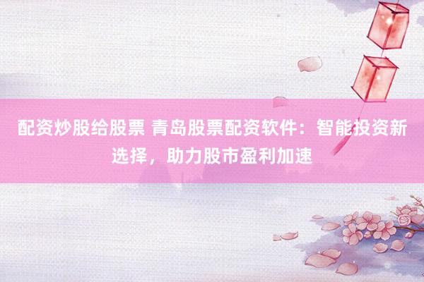 配资炒股给股票 青岛股票配资软件:智能投资新选择,助力股市盈利加速
