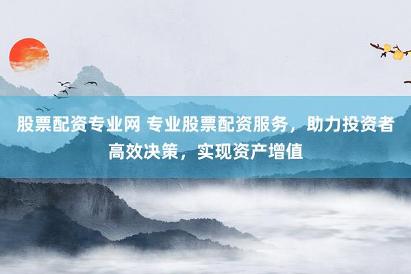股票配资专业网 专业股票配资服务,助力投资者高效决策,实现资产增值
