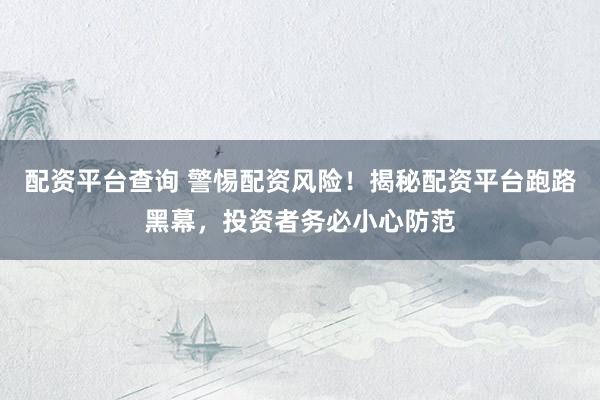 配资平台查询 警惕配资风险!揭秘配资平台跑路黑幕,投资者务必小心防范