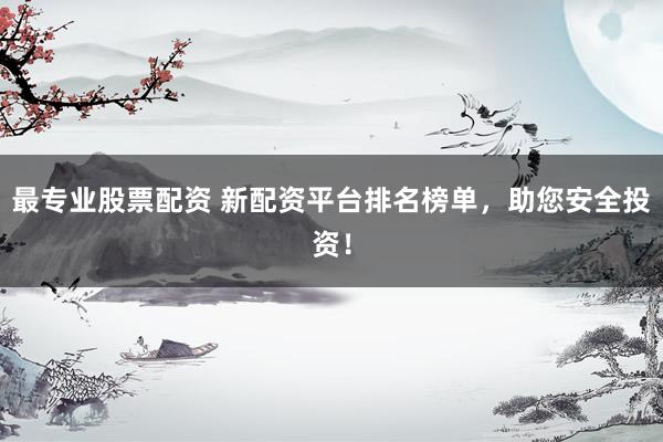 最专业股票配资 新配资平台排名榜单,助您安全投资!