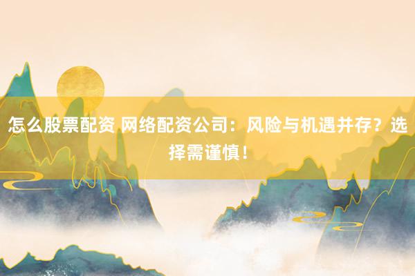 怎么股票配资 网络配资公司:风险与机遇并存?选择需谨慎!