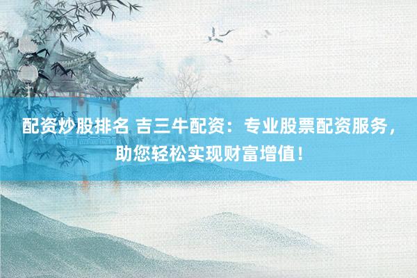 配资炒股排名 吉三牛配资：专业股票配资服务，助您轻松实现财富增值！