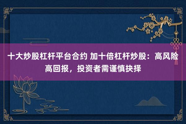 十大炒股杠杆平台合约 加十倍杠杆炒股：高风险高回报，投资者需谨慎抉择