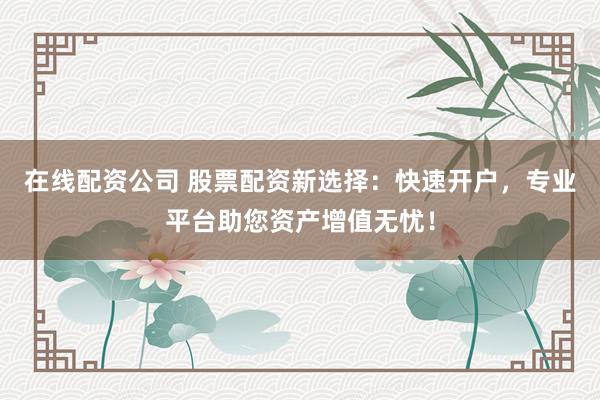 在线配资公司 股票配资新选择：快速开户，专业平台助您资产增值无忧！
