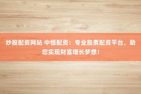 炒股配资网站 中恒配资:专业股票配资平台,助您实现财富增长梦想!