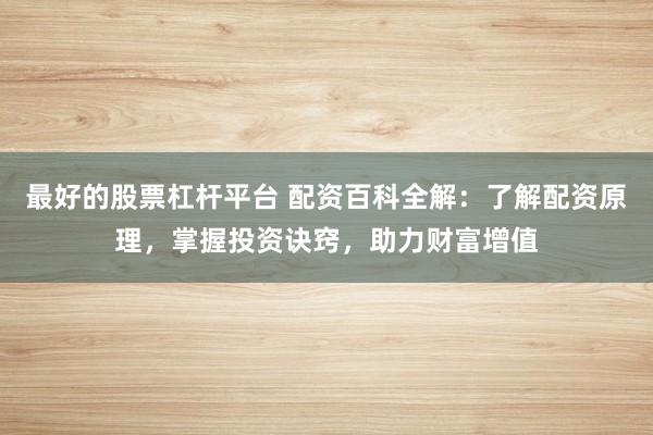 最好的股票杠杆平台 配资百科全解:了解配资原理,掌握投资诀窍,助力财富增值