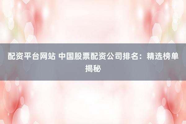 配资平台网站 中国股票配资公司排名:精选榜单揭秘