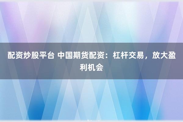 配资炒股平台 中国期货配资:杠杆交易,放大盈利机会