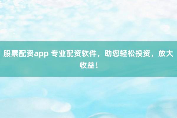 股票配资app 专业配资软件,助您轻松投资,放大收益!